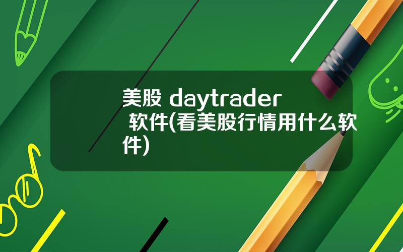 美股 daytrader 软件(看美股行情用什么软件)